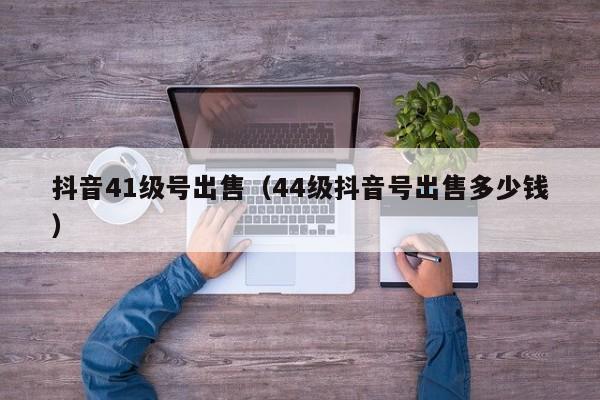 抖音41级号出售（44级抖音号出售多少钱）(图1)