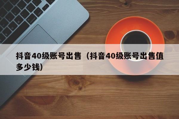 抖音40级账号出售（抖音40级账号出售值多少钱）(图1)