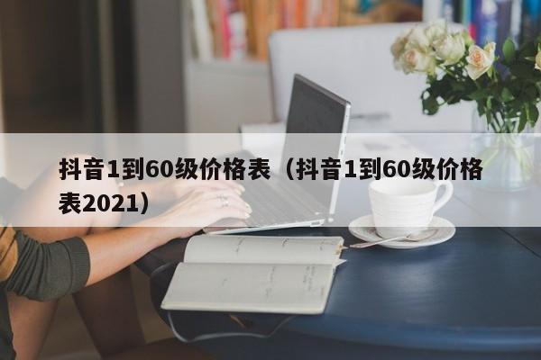 抖音1到60级价格表（抖音1到60级价格表2023）(图1)