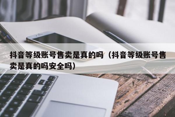 抖音等级账号售卖是真的吗（抖音等级账号售卖是真的吗安全吗）(图1)