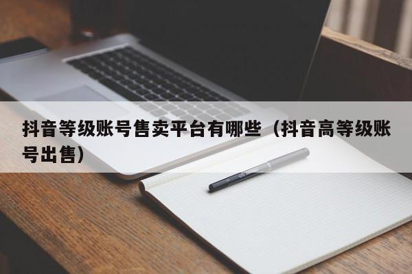 抖音等级账号售卖平台有哪些（抖音高等级账号出售）(图1)