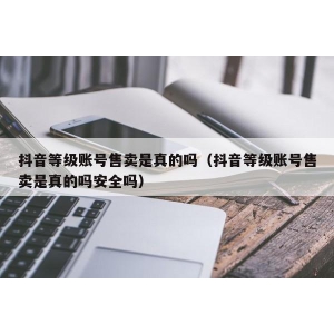 抖音等级账号售卖是真的吗（抖音等级账号售卖是真的吗安全吗）